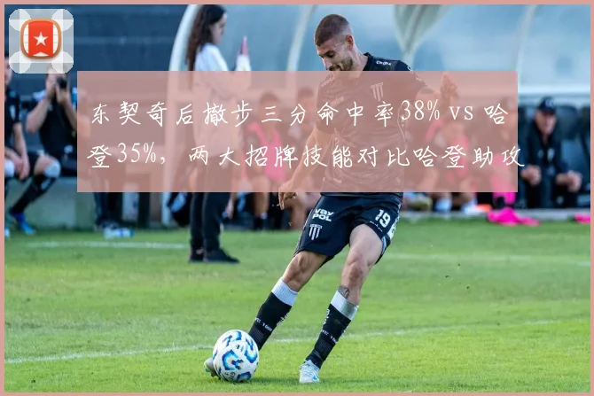 东契奇后撤步三分命中率38% vs 哈登35%,两大招牌技能对比哈登助攻失误比更优