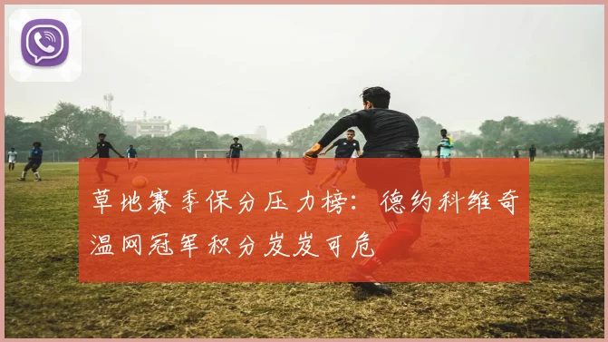 草地赛季保分压力榜:德约科维奇温网冠军积分岌岌可危