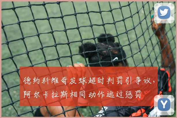 德约科维奇发球超时判罚引争议，阿尔卡拉斯相同动作逃过惩罚