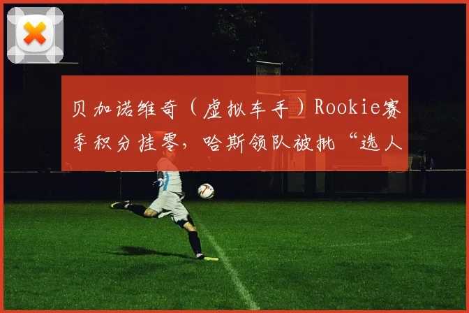 贝加诺维奇(虚拟车手)Rookie赛季积分挂零,哈斯领队被批“选人只看赞助”