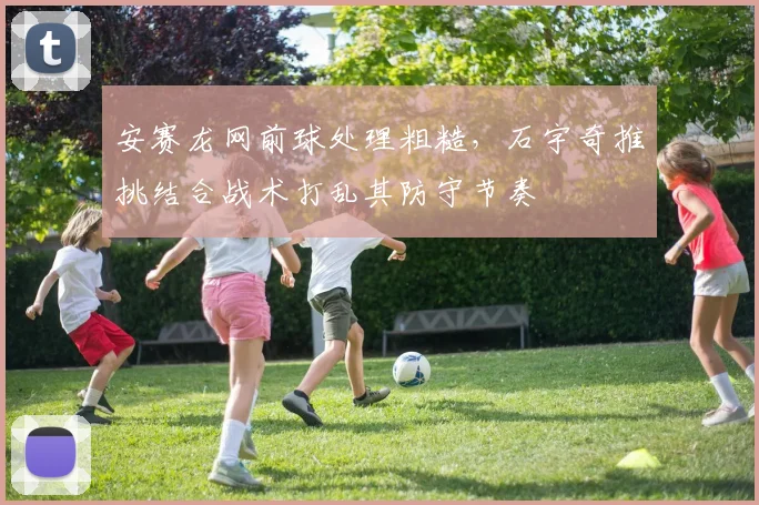 安赛龙网前球处理粗糙，石宇奇推挑结合战术打乱其防守节奏