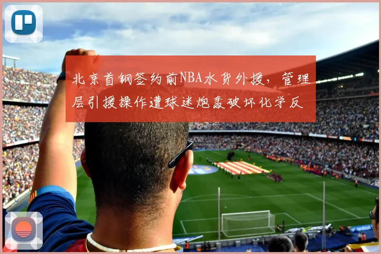 北京首钢签约前NBA水货外援，管理层引援操作遭球迷炮轰破坏化学反应__br_