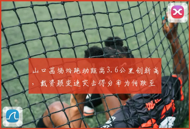 山口茜场均跑动距离3.6公里创新高，戴资颖变速突击得分率为何跌至25%？